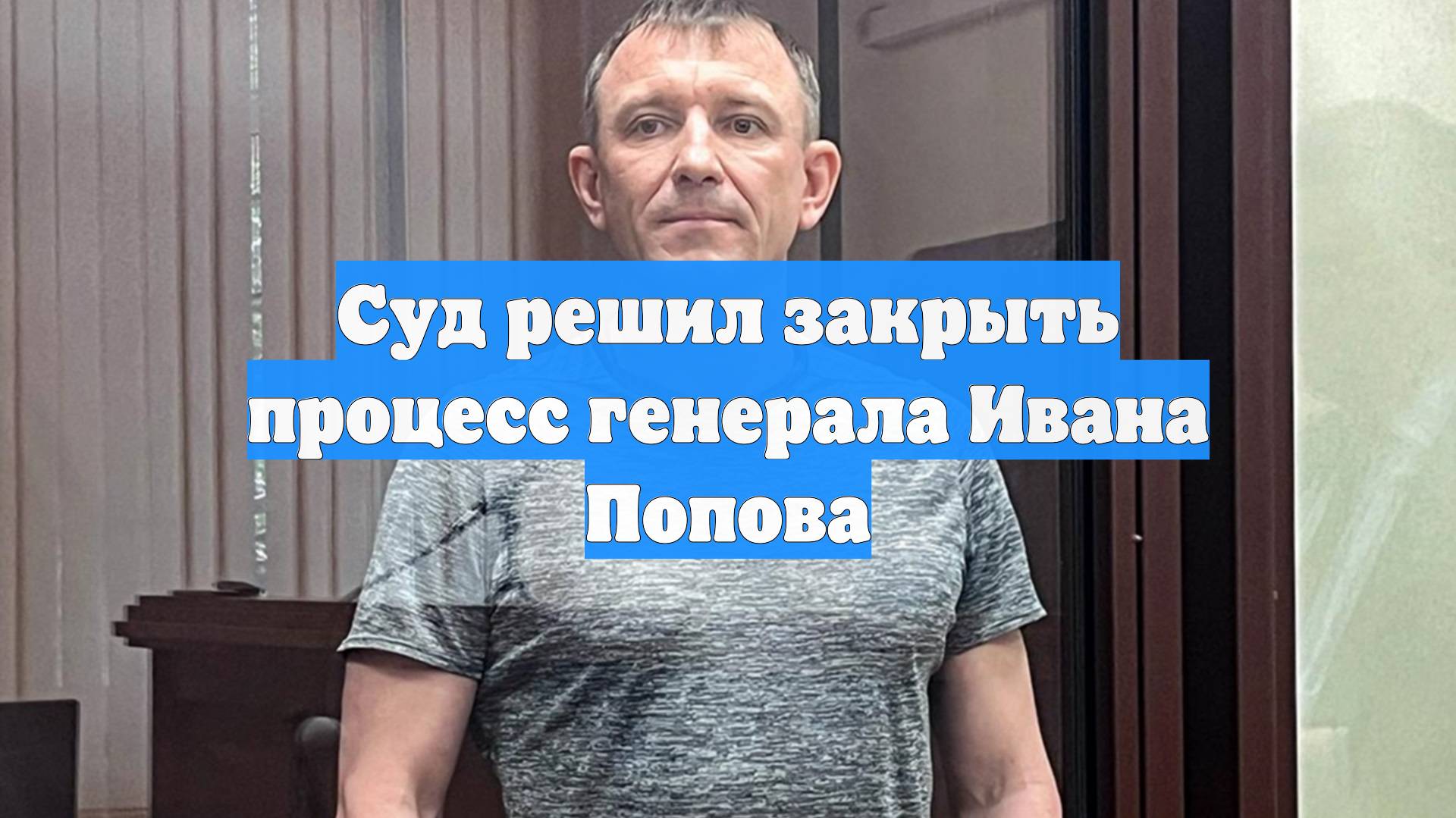 Суд решил закрыть процесс генерала Ивана Попова смотреть онлайн