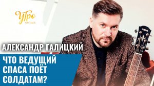 Александр Галицкий. Что ведущий Спаса поёт солдатам?