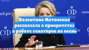 Валентина Матвиенко рассказала о приоритетах в работе сенаторов на осень