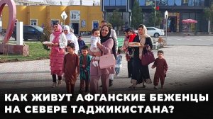 Как живут афганские беженцы на севере Таджикистана?