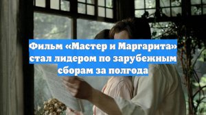 Фильм «Мастер и Маргарита» стал лидером по зарубежным сборам за полгода