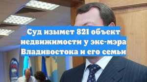 Суд изымет 821 объект недвижимости у экс-мэра Владивостока и его семьи