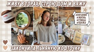 Живу в горах, строю дом и вяжу ( творческий влог) 🤎