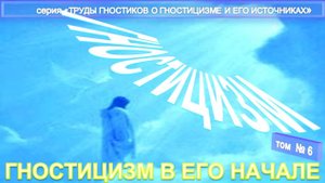 (6) ГНОСТИЦИЗМ В ЕГО НАЧАЛЕ -компиляция из Трудов гностиков о гностицизме и его источнике
