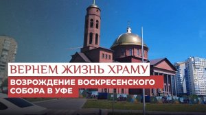ВОЗРОЖДЕНИЕ ВОСКРЕСЕНСКОГО СОБОРА В УФЕ / ВЕРНЁМ ЖИЗНЬ ХРАМУ