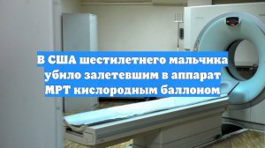 В США шестилетнего мальчика убило залетевшим в аппарат МРТ кислородным баллоном
