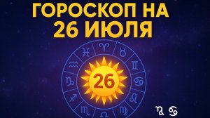 Гороскоп на 26 июля 2025 года — ТОЧНЫЙ прогноз для всех знаков зодиака! Что вас ждет сегодня?