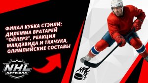 Финал Кубка Стэнли; дилемма вратарей "Ойлерз", реакция Макдэвида и Ткачука, Олимпийские составы