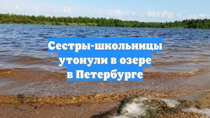 Сестры-школьницы утонули в озере в Петербурге