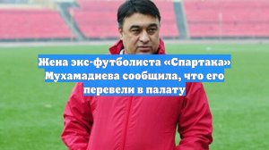 Жена экс-футболиста «Спартака» Мухамадиева сообщила, что его перевели в палату