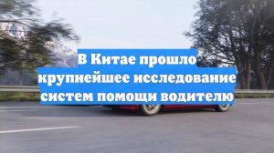 В Китае прошло крупнейшее исследование систем помощи водителю