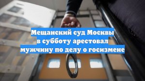 Мещанский суд Москвы в субботу арестовал мужчину по делу о госизмене