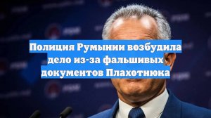 Полиция Румынии возбудила дело из-за фальшивых документов Плахотнюка