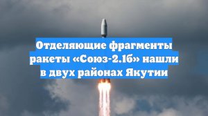 Отделяющие фрагменты ракеты «Союз-2.1б» нашли в двух районах Якутии