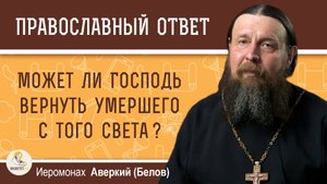 Может ли Господь вернуть умершего с того света ? Иеромонах Аверкий (Белов)