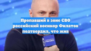 Пропавший в зоне СВО российский военкор Филатов подтвердил, что жив
