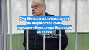 Суд Москвы наложил арест на имущество сына экс-замгубернатора Брянской области