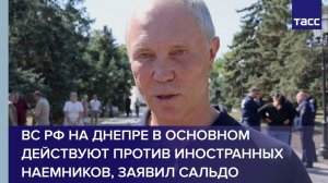 ВС РФ на Днепре в основном действуют против иностранных наемников, заявил Сальдо