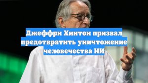 Джеффри Хинтон призвал предотвратить уничтожение человечества ИИ