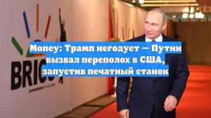 Money: Трамп негодует — Путин вызвал переполох в США, запустив печатный станок