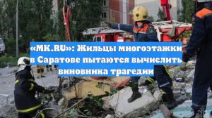 «MK.RU»: Жильцы многоэтажки в Саратове пытаются вычислить виновника трагедии