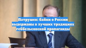 Патрушев: байки о России выдержаны в лучших традициях геббельсовской пропаганды