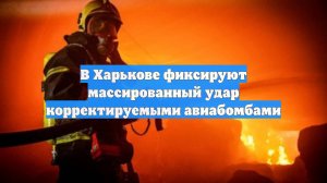 В Харькове фиксируют массированный удар корректируемыми авиабомбами