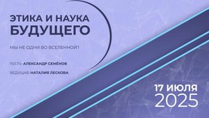 ЭТИКА И НАУКА БУДУЩЕГО: А.Е. Семёнов -  Мы не одни во Вселенной? от 17.07.25