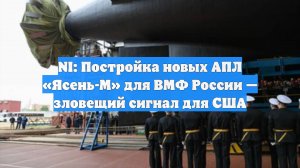 NI: Постройка новых АПЛ «Ясень-М» для ВМФ России — зловещий сигнал для США