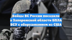 Бойцы ВС России посадили в Запорожской области БПЛА ВСУ с оборудованием из США