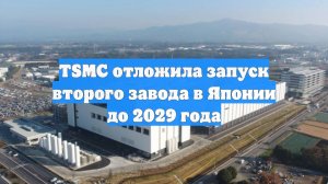 TSMC отложила запуск второго завода в Японии до 2029 года