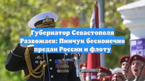 Губернатор Севастополя Развожаев: Пинчук бесконечно предан России и флоту