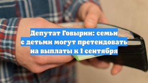 Депутат Говырин: семьи с детьми могут претендовать на выплаты к 1 сентября