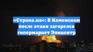 «Страна.ua»: В Каменском после атаки загорелся гипермаркет Эпицентр