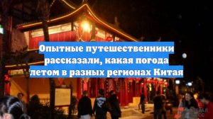 Опытные путешественники рассказали, какая погода летом в разных регионах Китая