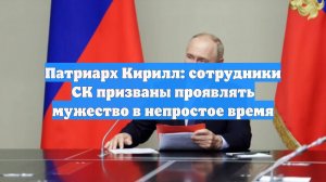 Патриарх Кирилл: сотрудники СК призваны проявлять мужество в непростое время