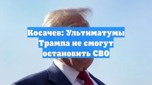 Косачев: Ультиматумы Трампа не смогут остановить СВО
