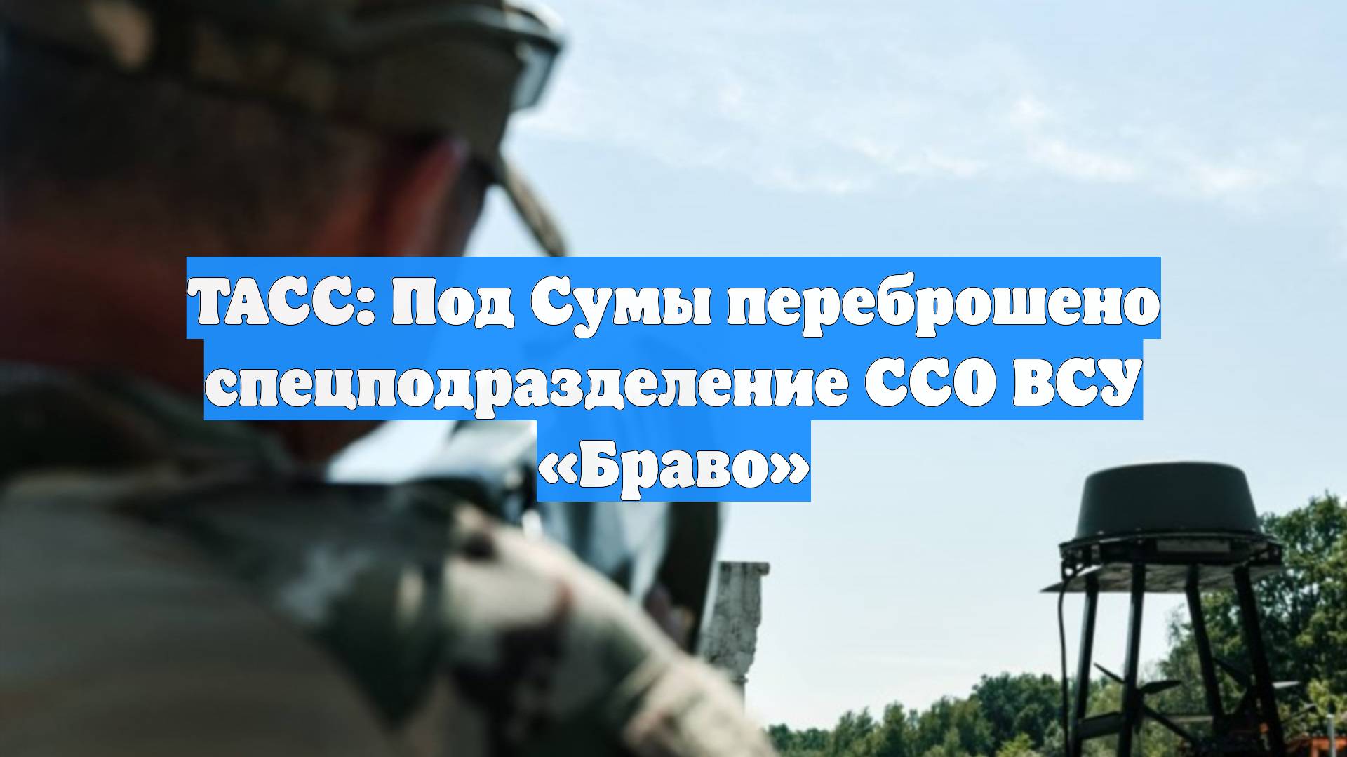 ТАСС: Под Сумы переброшено спецподразделение ССО ВСУ «Браво»