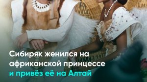Сибиряк женился на африканской принцессе и привёз её на Алтай