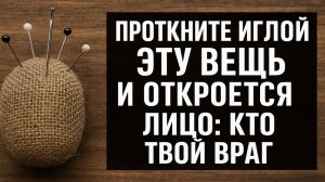 Тайный способ узнать, кто ваш настоящий враг - проткните иглой эту вещь и узнайте лицо недруга