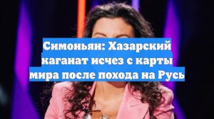 Симоньян: Хазарский каганат исчез с карты мира после похода на Русь