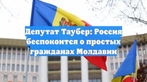 Депутат Таубер: Россия беспокоится о простых гражданах Молдавии