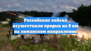 Российские войска осуществили прорыв на 5 км на лиманском направлении
