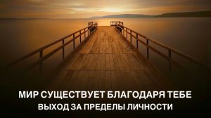 МИР СУЩЕСТВУЕТ БЛАГОДАРЯ ТЕБЕ, ВЫХОД ЗА ПРЕДЕЛЫ ЛИЧНОСТИ