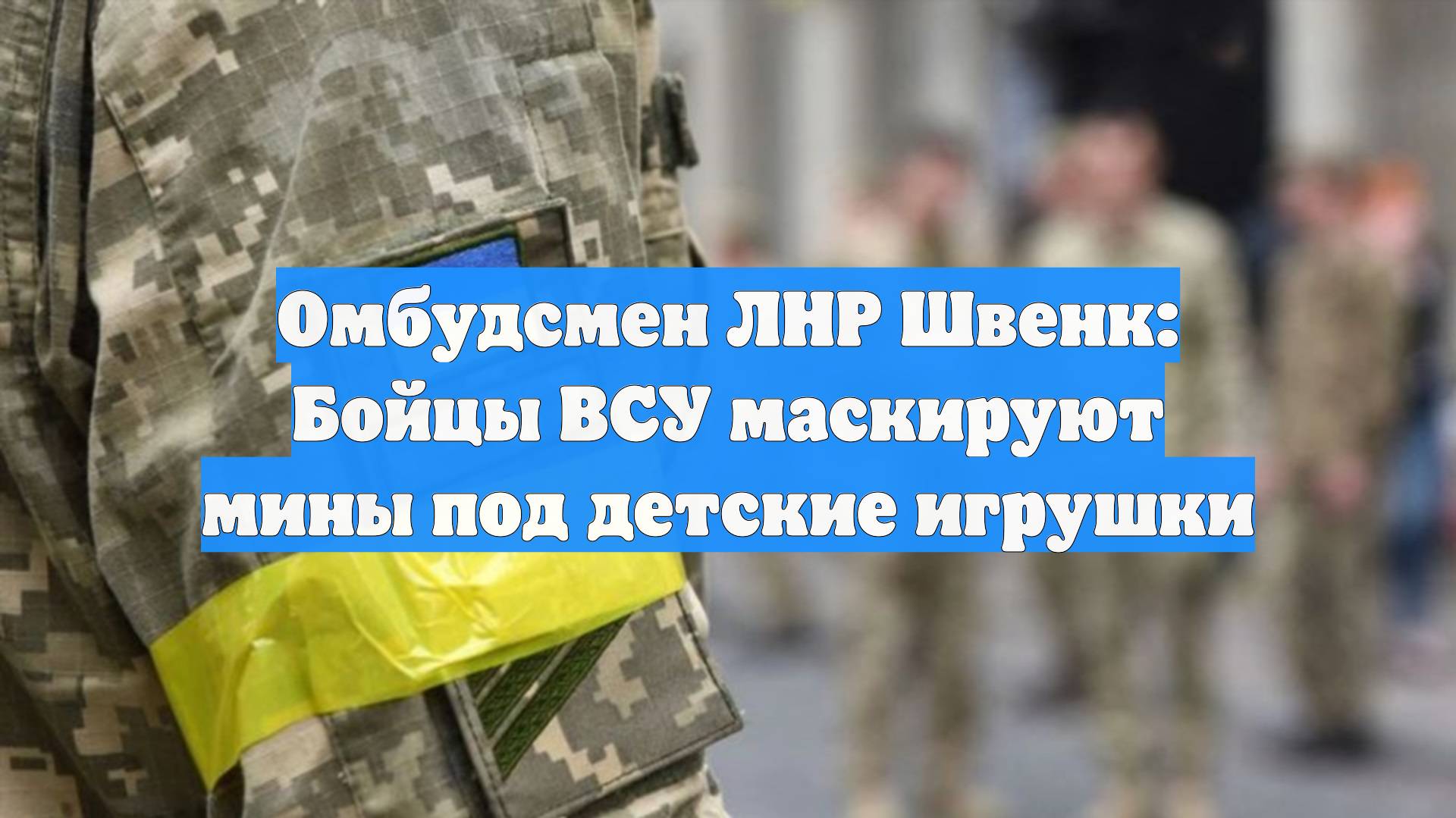Омбудсмен ЛНР Швенк: Бойцы ВСУ маскируют мины под детские игрушки