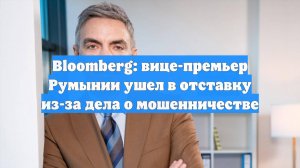 Bloomberg: вице-премьер Румынии ушел в отставку из-за дела о мошенничестве
