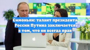 Симоньян: талант президента России Путина заключается в том, что он всегда прав