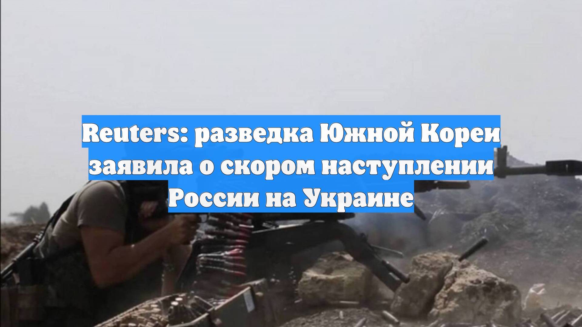 Reuters: разведка Южной Кореи заявила о скором наступлении России на Украине