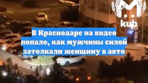 В Краснодаре на видео попало, как мужчины силой затолкали женщину в авто