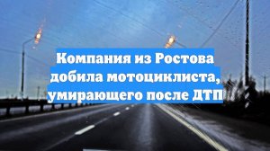 Компания из Ростова добила мотоциклиста, умирающего после ДТП